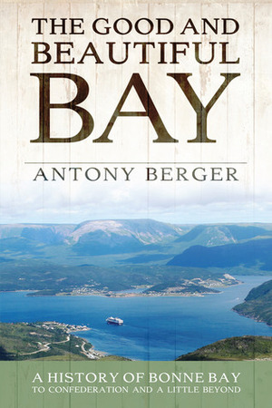 The Good and Beautiful Bay: A History of Bonne Bay to Confederation and a Little Beyond by Albert Taylor, Antony Berger