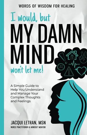 I Would, But My DAMN MIND Won't Let Me!: A Simple Guide to Help You Understand and Manage Your Complex Thoughts and Feelings by Jacqui Letran