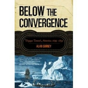 Below the Convergence: Voyages Toward Antarctica, 1699-1839 by Alan Gurney