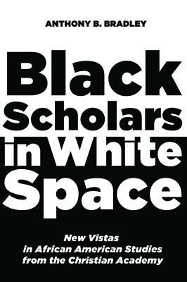 Black Scholars in White Space by Anthony B. Bradley