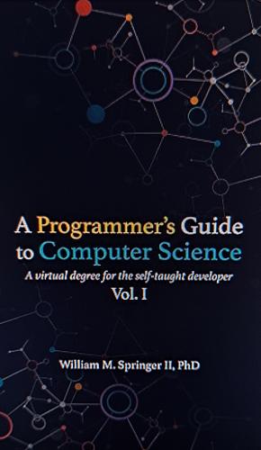 A Programmer's Guide to Computer Science Vol. 2: A virtual degree for the self-taught developer by William M. Springer II