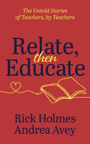 Relate, Then Educate: The Untold Stories of Teachers, by Teachers by Andrea Avey, Rick Holmes
