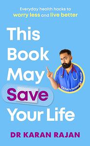 This Book May Save Your Life: Everyday Health Hacks to Worry Less and Live Better by Dr. Karan Rajan