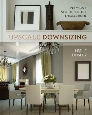 Upscale Downsizing: Creating a Stylish, Elegant, Smaller Home by Leslie Linsley