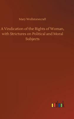 A Vindication of the Rights of Woman, with Strictures on Political and Moral Subjects by Mary Wollstonecraft