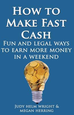 How To Make Fast Cash: Fun and Legal Ways To Earn More Money In A Weekend by Judy Helm Wright, Megan Kay Herring