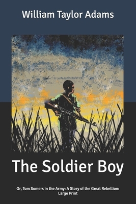 The Soldier Boy: Or, Tom Somers in the Army: A Story of the Great Rebellion: Large Print by William Taylor Adams