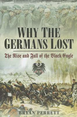 Why the Germans Lost: The Rise and Fall of the Black Eagle by Bryan Perrett