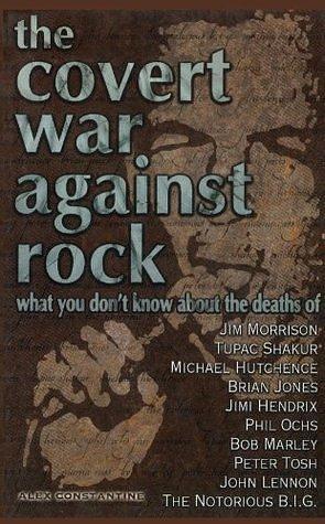 The Covert War Against Rock: What You Don't Know About the Deaths of Jim Morrison, Tupac Shakur, Michael Hutchence, Brian Jones, Jimi Hendrix, Phil Ochs, ... Tosh, John Lennon, and The Notorious B.I.G. by Alex Constantine, Alex Constantine