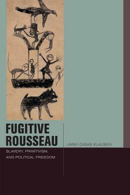 Fugitive Rousseau: Slavery, Primitivism, and Political Freedom by Jimmy Casas Klausen