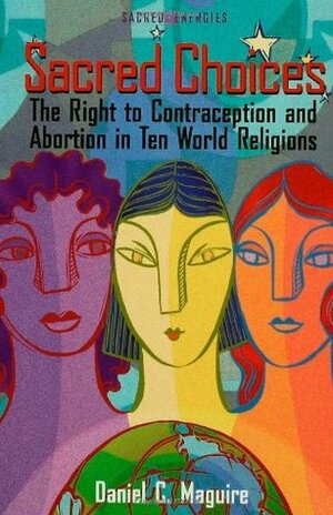 Sacred Choices: The Right to Contraception and Abortion in Ten World Religions by Daniel C. Maguire