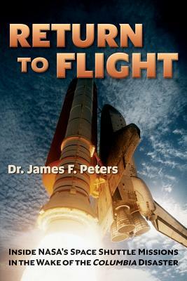 Return to Flight: Inside NASA's Space Shuttle Missions in the Wake of the Columbia Disaster by James F. Peters