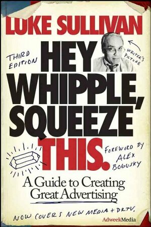 Hey, Whipple, Squeeze This: A Guide to Creating Great Advertising by Luke Sullivan