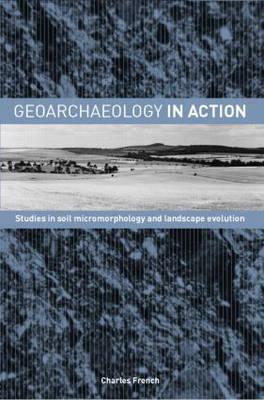 Geoarchaeology in Action: Studies in Soil Micromorphology and Landscape Evolution by Charles French