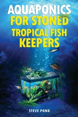 Aquaponics for Stoned Tropical Fish Keepers: Aquaponics strategies for growing organic marijuana with your tropical fish aquarium by Steve Pond