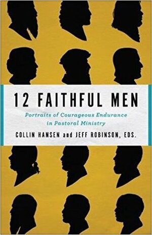 12 Faithful Men: Portraits of Courageous Endurance in Pastoral Ministry by Jeff Robinson, Raymond C. Ortlund Jr., Collin Hansen