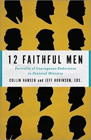 12 Faithful Men: Portraits of Courageous Endurance in Pastoral Ministry by Raymond C. Ortlund Jr., Collin Hansen, Jeff Robinson