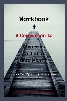 Workbook: A Companion to Divorced. Catholic. Now What? by Vince Frese, Lisa Duffy