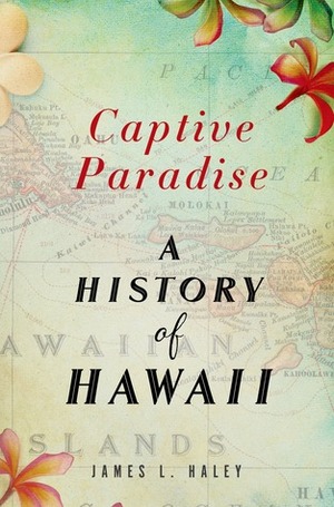 Captive Paradise: The Story of the United States and Hawaii by James L. Haley