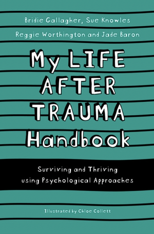 My Life After Trauma Handbook: Surviving and Thriving Using Psychological Approaches by Jade Baron, Bridie Gallagher, Sue Knowles, Reggie Worthington