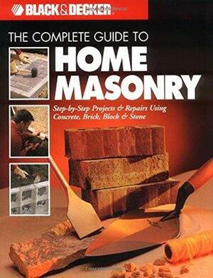 The Complete Guide to Home Masonry: Step-by-Step Projects & Repairs Using Concrete, Brick, Block & Stone by Black &amp; Decker