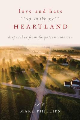 Love and Hate in the Heartland: Dispatches from Forgotten America by Mark Phillips