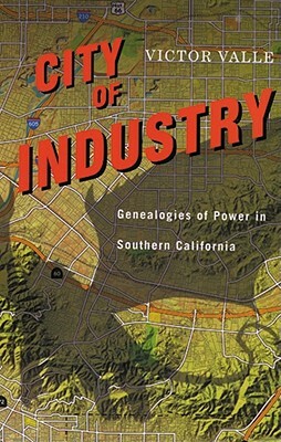 City of Industry: Genealogies of Power in Southern California by Victor Valle