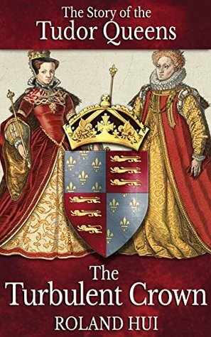 The Turbulent Crown: The Story of the Tudor Queens by Roland Hui