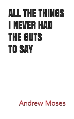 All the Things I Never Had the Guts to Say by Andrew Moses