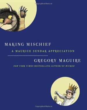 Making Mischief: A Maurice Sendak Appreciation by Gregory Maguire