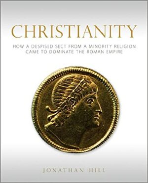 Christianity: How a Despised Sect from a Minority Religion Came by Jonathan Hill
