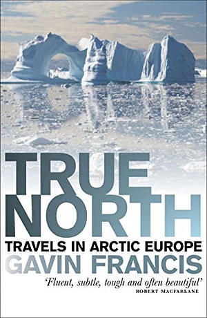 True North: Travels in Arctic Europe by Gavin Francis