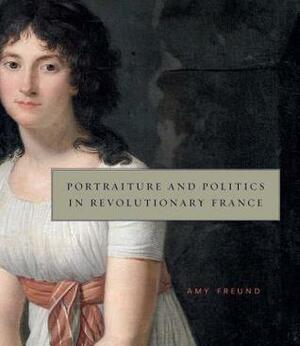 Portraiture and Politics in Revolutionary France by Amy Freund