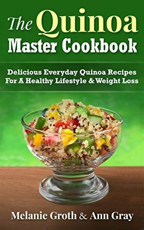 The Quinoa Master Cookbook: Delicious Everyday Quinoa Recipes For A Healthy Lifestyle & Weight Loss by Melanie Groth, Ann Gray