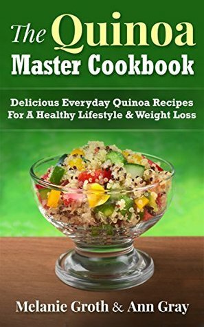 The Quinoa Master Cookbook: Delicious Everyday Quinoa Recipes For A Healthy Lifestyle & Weight Loss by Ann Gray, Melanie Groth