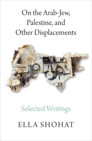 On the Arab-Jew, Palestine, and Other Displacements: Selected Writings of Ella Shohat by Ella Shohat