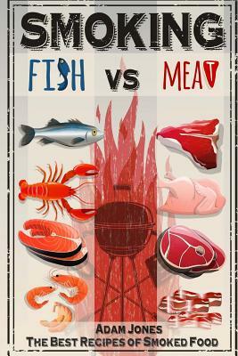 Smoking Fish vs Meat: The Best Recipes of Smoked Food by Adam Jones