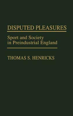 Disputed Pleasures: Sport and Society in Preindustrial England by Thomas S. Henricks