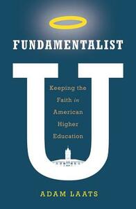 Fundamentalist U: Keeping the Faith in American Higher Education by Adam Laats