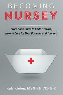 Becoming Nursey: From Code Blues to Code Browns, How to Care for Your Patients and Yourself by Kati L. Kleber