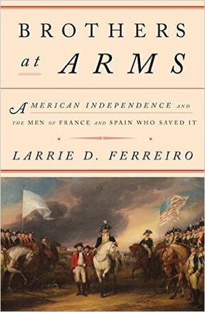 Brothers at Arms: American Independence and the Men of France and Spain Who Saved It by Larrie D. Ferreiro