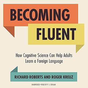Becoming Fluent: How Cognitive Science Can Help Adults Learn a Foreign Language by Roger Kreuz