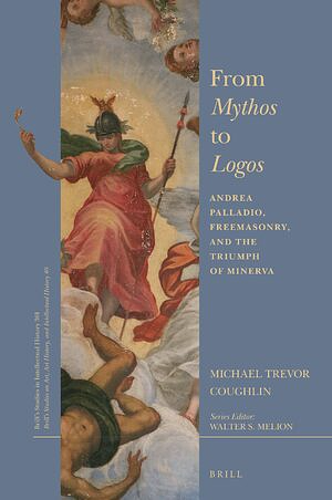 From Mythos to Logos: Andrea Palladio, Freemasonry, and the Triumph of Minerva by Michael Trevor Coughlin