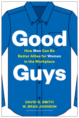 Good Guys: How Men Can Be Better Allies for Women in the Workplace by W. Brad Johnson, David G. Smith