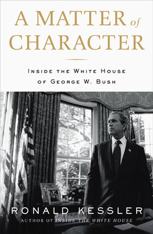 A Matter of Character: Inside the White House of George W. Bush by Ronald Kessler