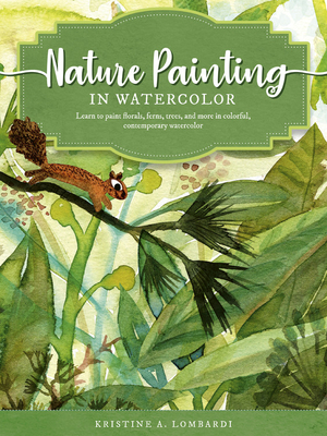 Nature Painting in Watercolor: Learn to Paint Florals, Ferns, Trees, and More in Colorful, Contemporary Watercolor by Kristine A. Lombardi