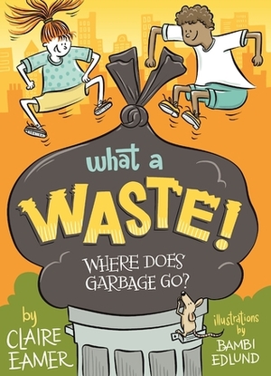What a Waste: Where Does Garbage Go? by Bambi Edlund, Claire Eamer