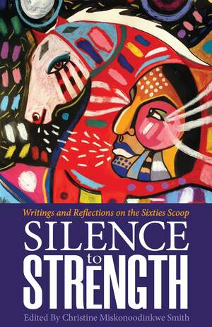 Silence to Strength: Writings and Reflections on the 60s Scoop by Christine Miskonoodinkwe Smith