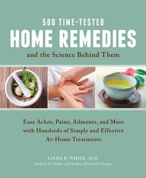 500 Time-Tested Home Remedies and the Science Behind Them: Ease Aches, Pains, Ailments, and More with Hundreds of Simple and Effective At-Home Treatme by Barbara Brownell Grogan, Linda B. White M. D., Barbara H. Seeber