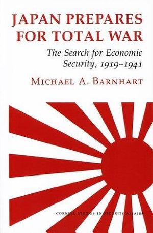 Japan Prepares for Total War: The Search for Economic Security, 1919–1941 by Michael A. Barnhart, Michael A. Barnhart